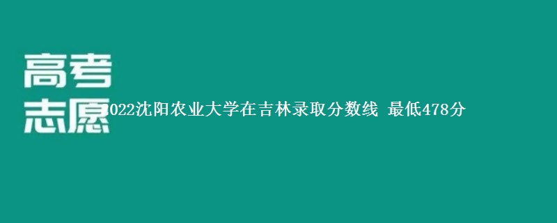 2022沈阳农业大学在吉林录取分数线 最低478分