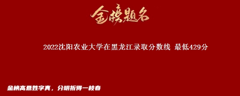 2022沈阳农业大学在黑龙江录取分数线 最低429分