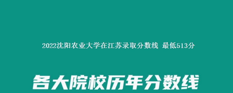 2022沈阳农业大学在江苏录取分数线 最低513分