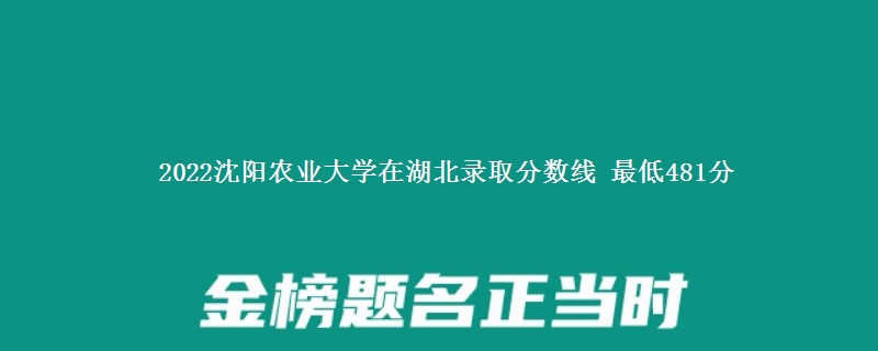 2022沈阳农业大学在湖北录取分数线 最低481分