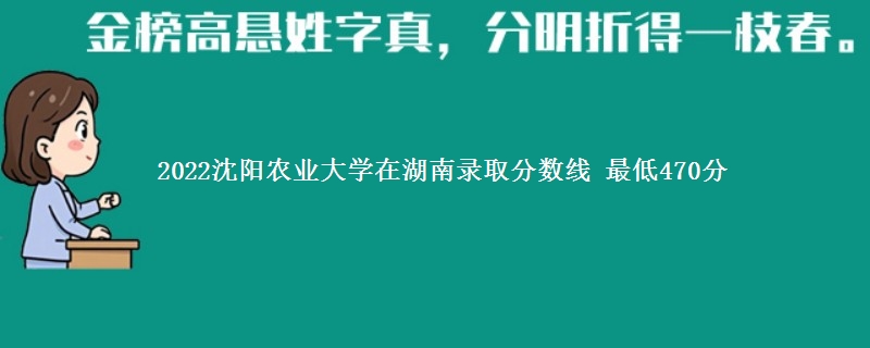 2022沈阳农业大学在湖南录取分数线 最低470分