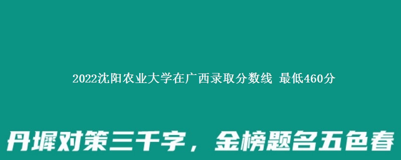 2022沈阳农业大学在广西录取分数线 最低460分