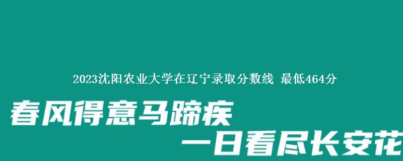 2023沈阳农业大学在辽宁录取分数线 最低464分