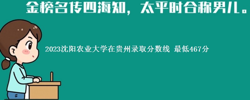 2023沈阳农业大学在贵州录取分数线 最低467分