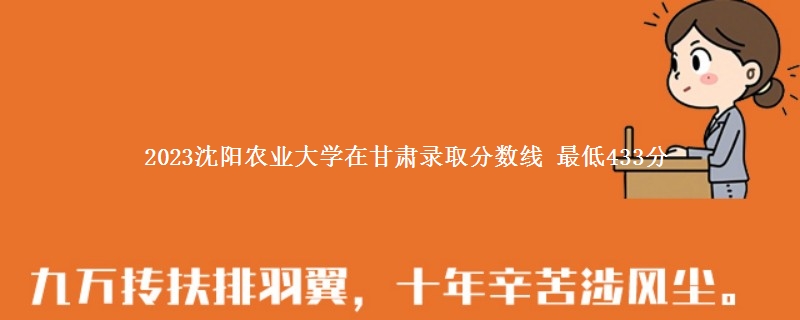 2023沈阳农业大学在甘肃录取分数线 最低433分