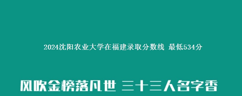 2024沈阳农业大学在福建录取分数线 最低534分