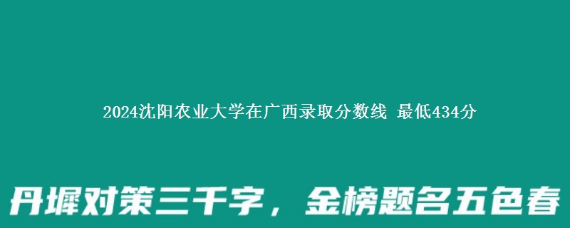 2024沈阳农业大学在广西录取分数线 最低434分