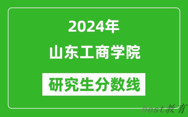 2024年山东工商学院研究生分数线一览表（含2023年历年）