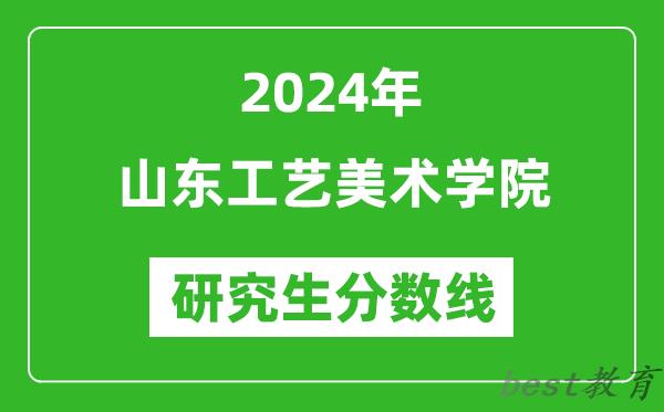 2024年山东工艺美术学院研究生分数线一览表（含2023年历年）