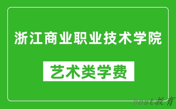 浙江商业职业技术学院艺术类学费多少钱一年（附各专业收费标准）