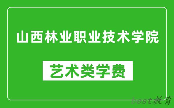 山西林业职业技术学院艺术类学费多少钱一年（附各专业收费标准）