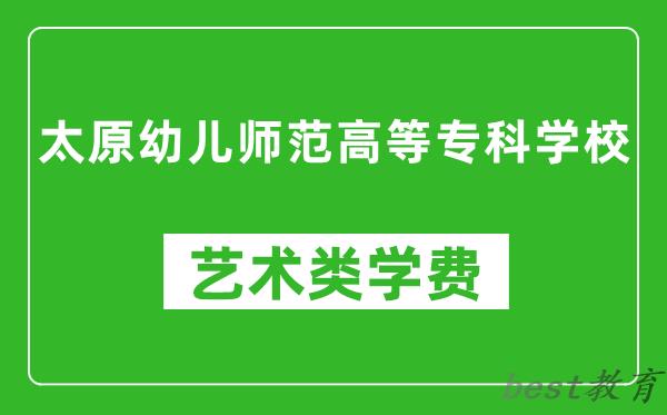 太原幼儿师范高等专科学校艺术类学费多少钱一年（附各专业收费标准）