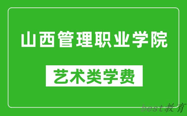 山西管理职业学院艺术类学费多少钱一年（附各专业收费标准）