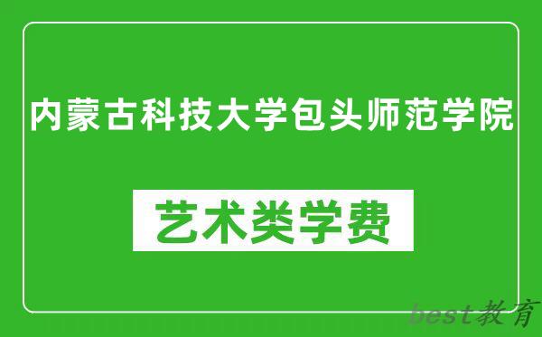 内蒙古科技大学包头师范学院艺术类学费多少钱一年（附各专业收费标准）