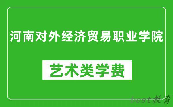 河南对外经济贸易职业学院艺术类学费多少钱一年（附各专业收费标准）