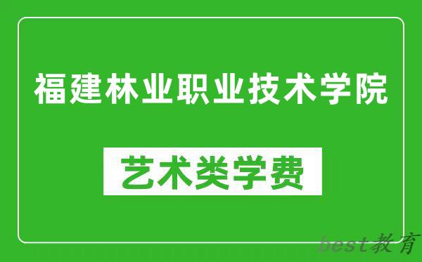 福建林业职业技术学院艺术类学费多少钱一年（附各专业收费标准）