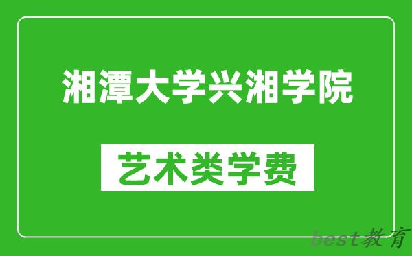 湘潭大学兴湘学院艺术类学费多少钱一年（附各专业收费标准）